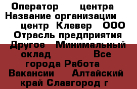 Оператор Call-центра › Название организации ­ Call-центр "Клевер", ООО › Отрасль предприятия ­ Другое › Минимальный оклад ­ 25 000 - Все города Работа » Вакансии   . Алтайский край,Славгород г.